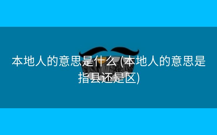 本地人的意思是什么 (本地人的意思是指县还是区)