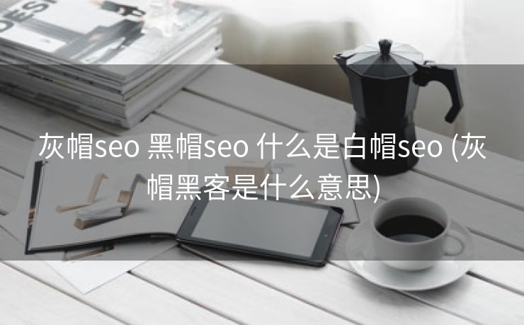 灰帽seo 黑帽seo 什么是白帽seo (灰帽黑客是什么意思)