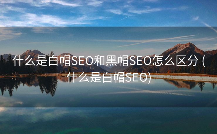 什么是白帽SEO和黑帽SEO怎么区分 (什么是白帽SEO)