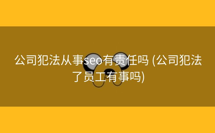 公司犯法从事seo有责任吗 (公司犯法了员工有事吗)