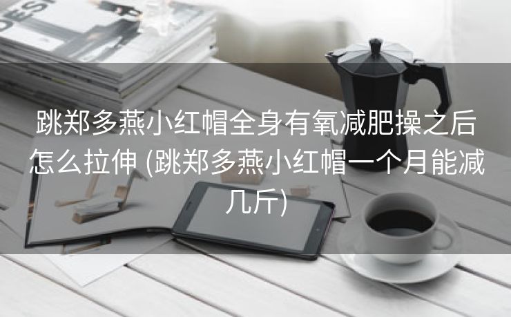跳郑多燕小红帽全身有氧减肥操之后怎么拉伸 (跳郑多燕小红帽一个月能减几斤)