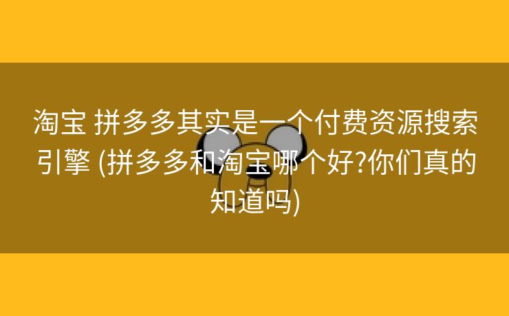 淘宝 拼多多其实是一个付费资源搜索引擎 (拼多多和淘宝哪个好?你们真的知道吗)