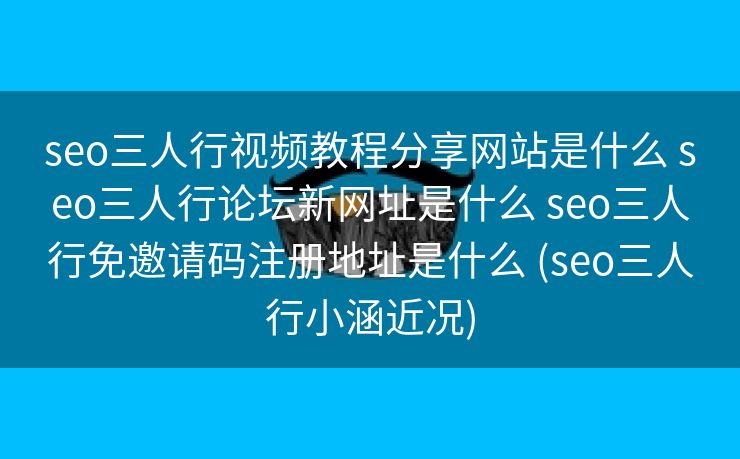 seo三人行视频教程分享网站是什么 seo三人行论坛新网址是什么 seo三人行免邀请码注册地址是什么 (seo三人行小涵近况)
