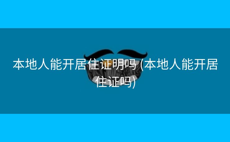 本地人能开居住证明吗 (本地人能开居住证吗)