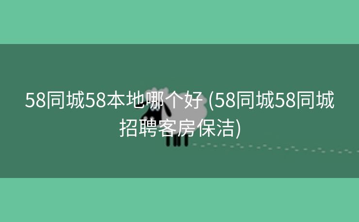 58同城58本地哪个好 (58同城58同城招聘客房保洁)