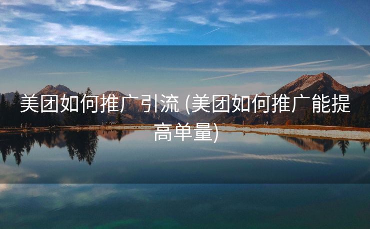 美团如何推广引流 (美团如何推广能提高单量)