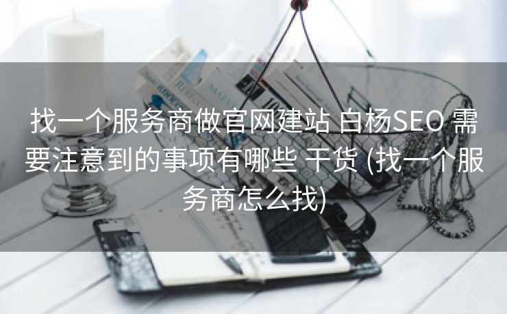 找一个服务商做官网建站 白杨SEO 需要注意到的事项有哪些 干货 (找一个服务商怎么找)