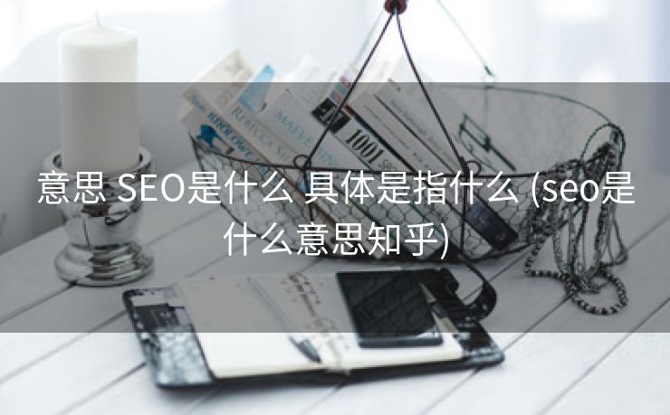 意思 SEO是什么 具体是指什么 (seo是什么意思知乎)