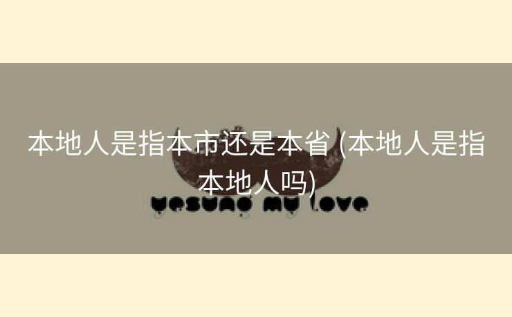 本地人是指本市还是本省 (本地人是指本地人吗)