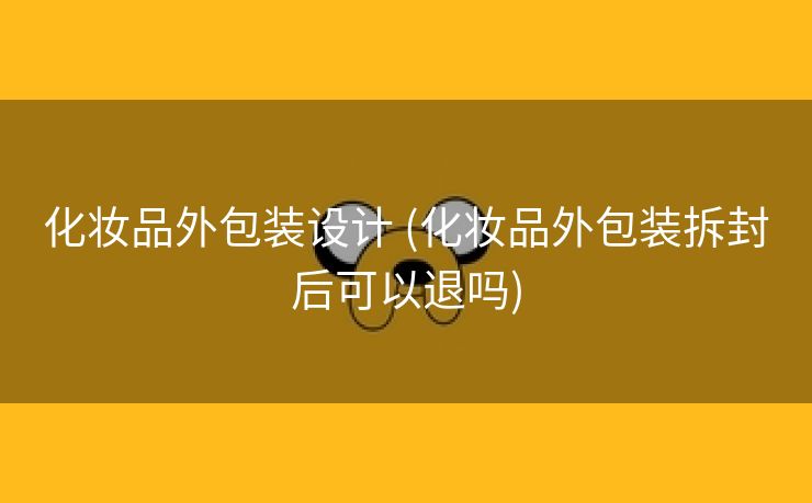 化妆品外包装设计 (化妆品外包装拆封后可以退吗)
