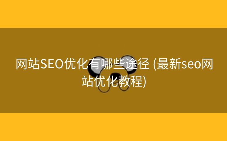 网站SEO优化有哪些途径 (最新seo网站优化教程)