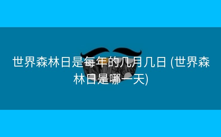 世界森林日是每年的几月几日 (世界森林日是哪一天)
