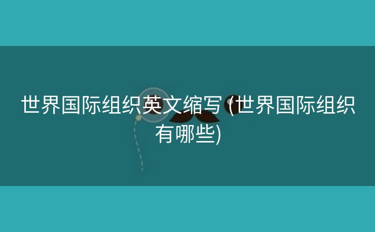 世界国际组织英文缩写 (世界国际组织有哪些)