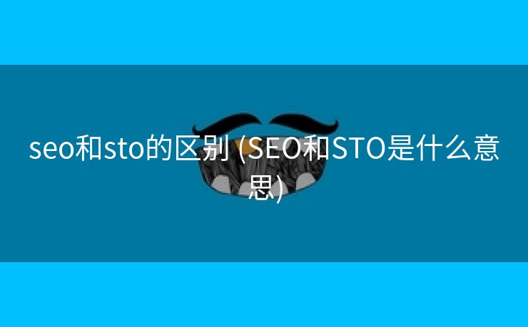 seo和sto的区别 (SEO和STO是什么意思)