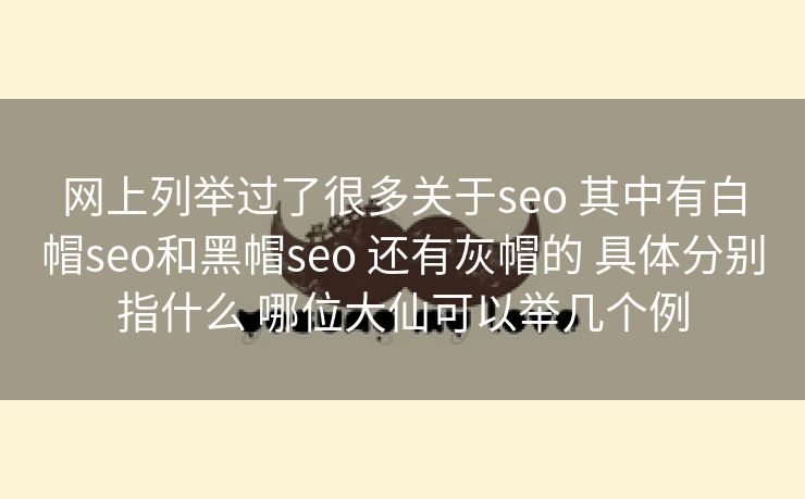 网上列举过了很多关于seo 其中有白帽seo和黑帽seo 还有灰帽的 具体分别指什么 哪位大仙可以举几个例