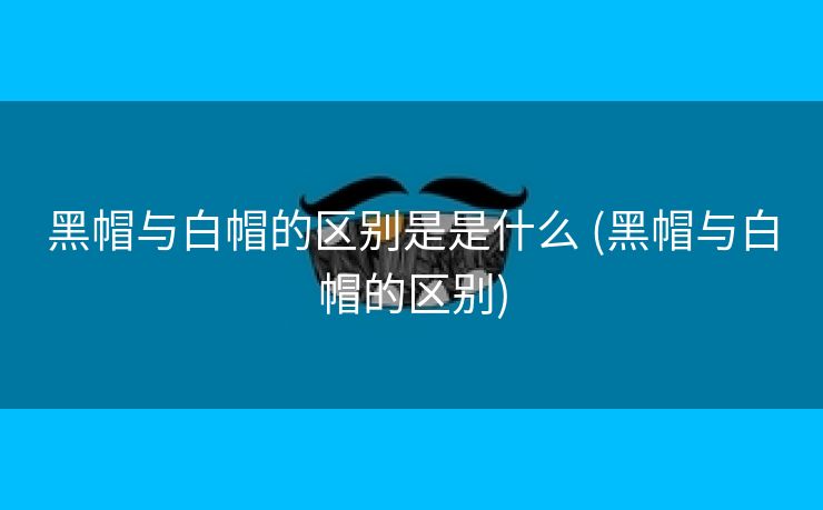 黑帽与白帽的区别是是什么 (黑帽与白帽的区别)