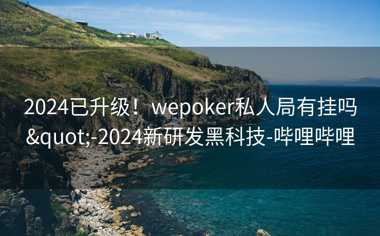 2024已升级！wepoker私人局有挂吗"-2024新研发黑科技-哔哩哔哩