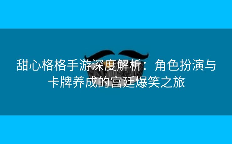 甜心格格手游深度解析：角色扮演与卡牌养成的宫廷爆笑之旅