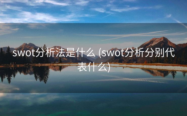 swot分析法是什么 (swot分析分别代表什么)
