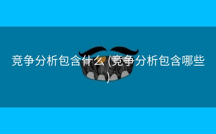 竞争分析包含什么 (竞争分析包含哪些)