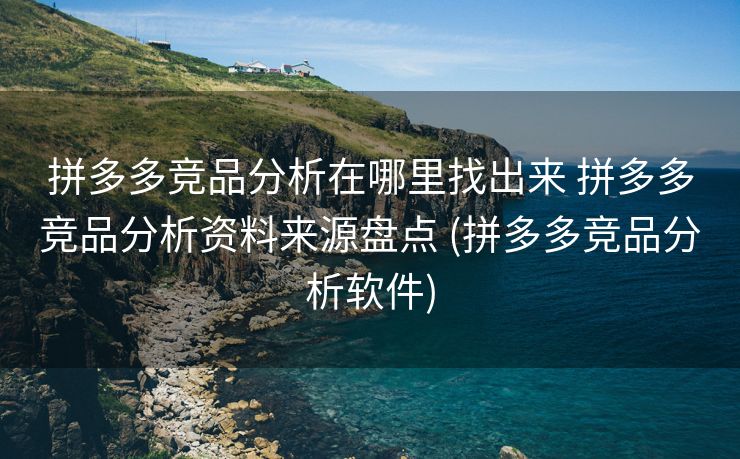 拼多多竞品分析在哪里找出来 拼多多竞品分析资料来源盘点 (拼多多竞品分析软件)