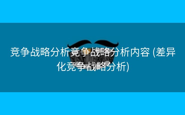 竞争战略分析竞争战略分析内容 (差异化竞争战略分析)