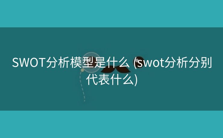 SWOT分析模型是什么 (swot分析分别代表什么)