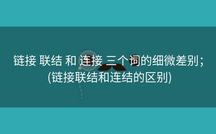 链接 联结 和 连接 三个词的细微差别； (链接联结和连结的区别)