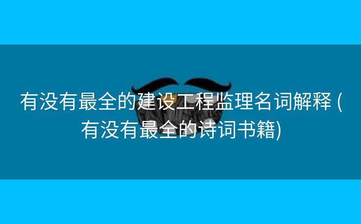 有没有最全的建设工程监理名词解释 (有没有最全的诗词书籍)