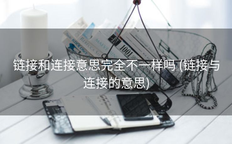 链接和连接意思完全不一样吗 (链接与连接的意思)
