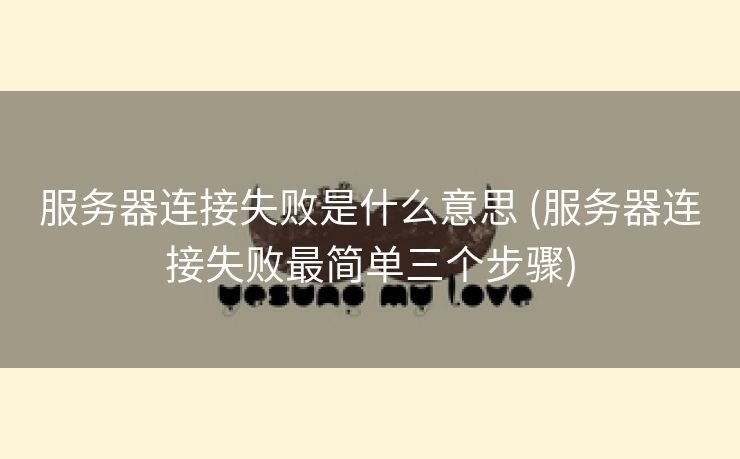 服务器连接失败是什么意思 (服务器连接失败最简单三个步骤)