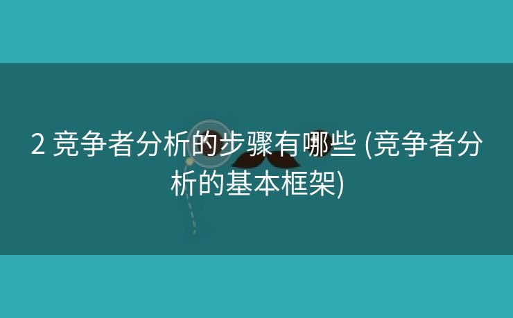 2 竞争者分析的步骤有哪些 (竞争者分析的基本框架)