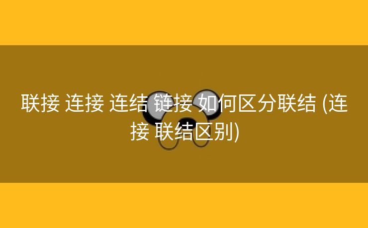 联接 连接 连结 链接 如何区分联结 (连接 联结区别)