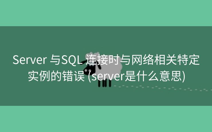 Server 与SQL 连接时与网络相关特定实例的错误 (server是什么意思)