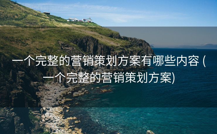 一个完整的营销策划方案有哪些内容 (一个完整的营销策划方案)