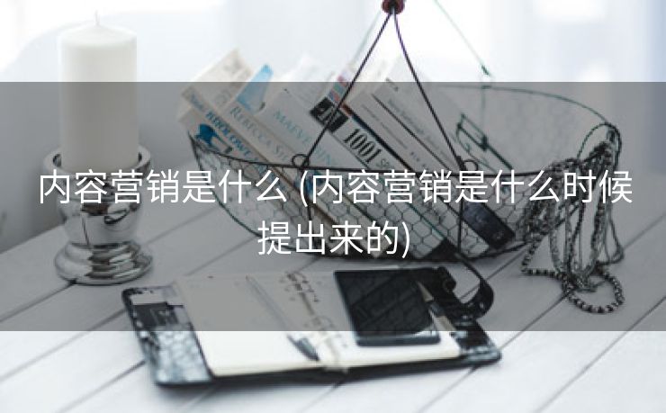 内容营销是什么 (内容营销是什么时候提出来的)