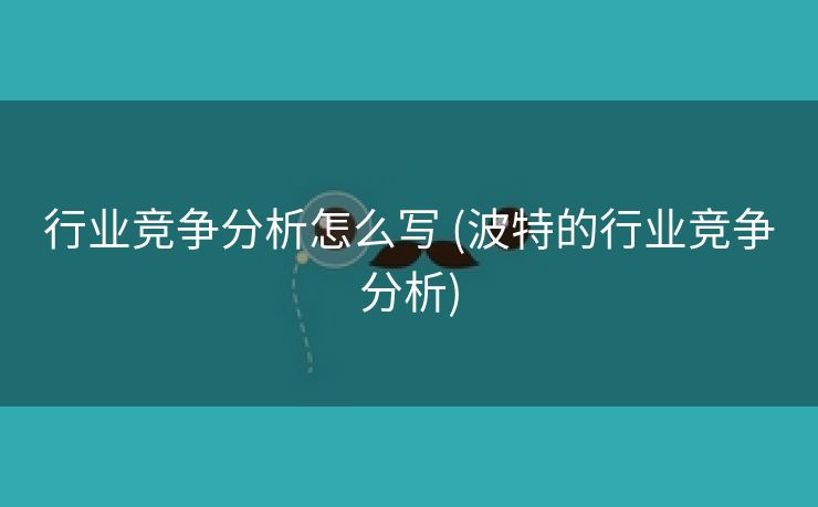 行业竞争分析怎么写 (波特的行业竞争分析)