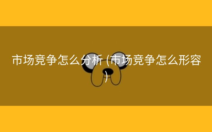 市场竞争怎么分析 (市场竞争怎么形容)