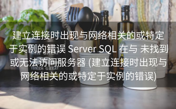 建立连接时出现与网络相关的或特定于实例的错误 Server SQL 在与 未找到或无法访问服务器 (建立连接时出现与网络相关的或特定于实例的错误)
