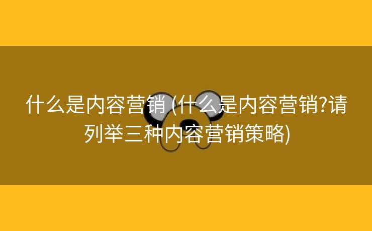 什么是内容营销 (什么是内容营销?请列举三种内容营销策略)