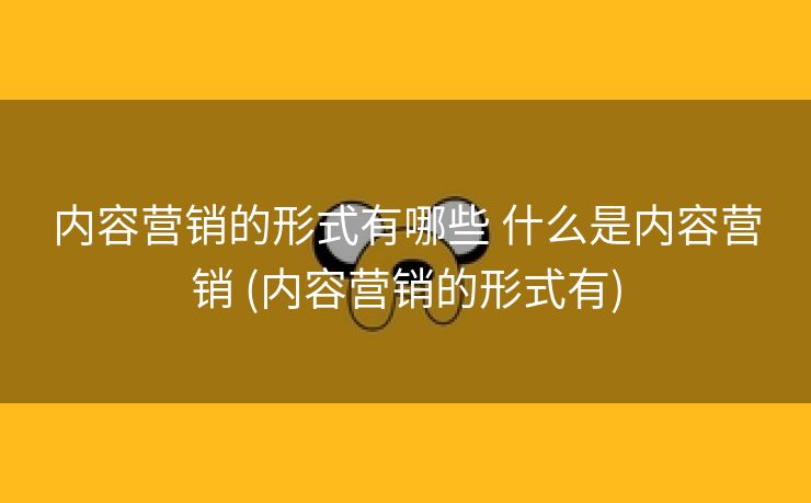 内容营销的形式有哪些 什么是内容营销 (内容营销的形式有)