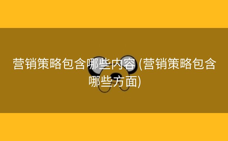 营销策略包含哪些内容 (营销策略包含哪些方面)