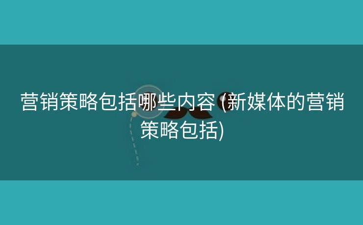 营销策略包括哪些内容 (新媒体的营销策略包括)