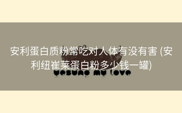 安利蛋白质粉常吃对人体有没有害 (安利纽崔莱蛋白粉多少钱一罐)