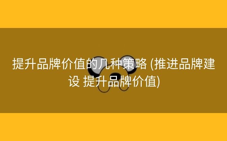 提升品牌价值的几种策略 (推进品牌建设 提升品牌价值)
