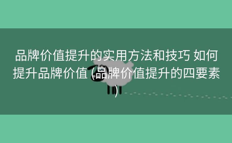 品牌价值提升的实用方法和技巧 如何提升品牌价值 (品牌价值提升的四要素)