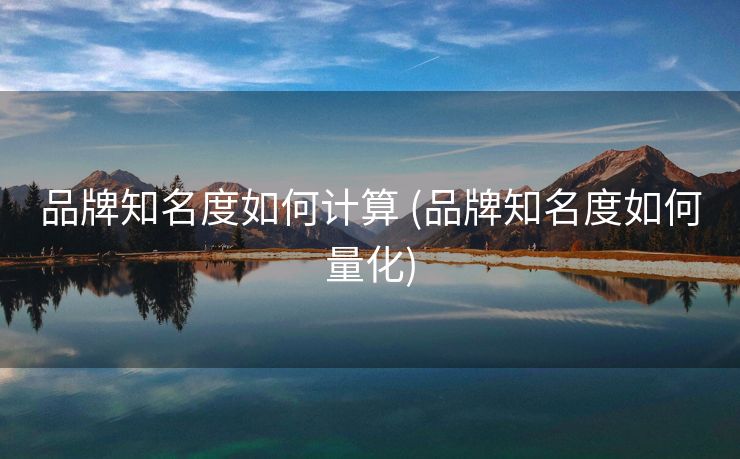 品牌知名度如何计算 (品牌知名度如何量化)