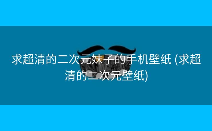 求超清的二次元妹子的手机壁纸 (求超清的二次元壁纸)