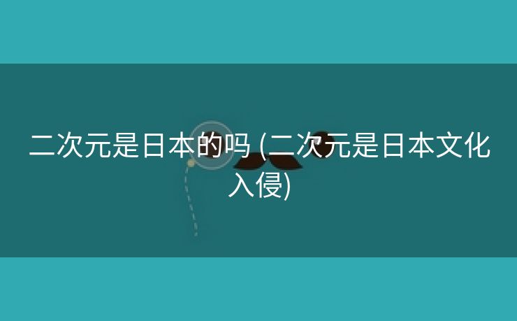 二次元是日本的吗 (二次元是日本文化入侵)