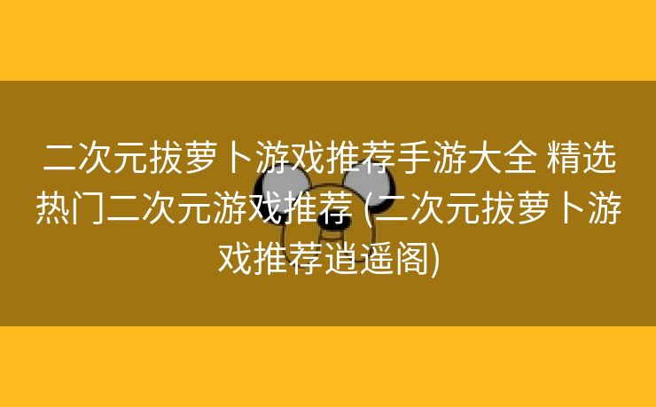 二次元拔萝卜游戏推荐手游大全 精选热门二次元游戏推荐 (二次元拔萝卜游戏推荐逍遥阁)
